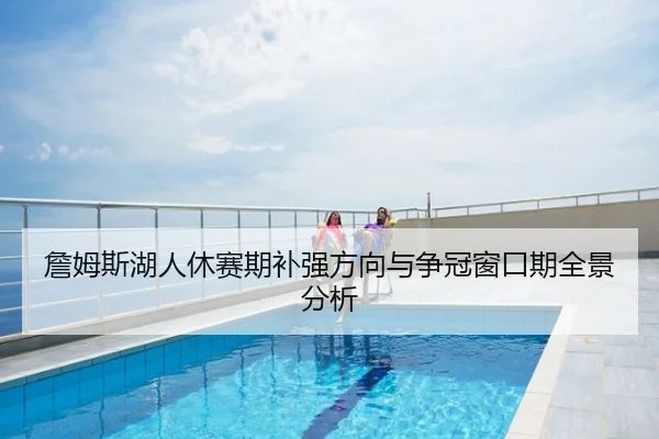 詹姆斯湖人休赛期补强方向与争冠窗口期全景分析