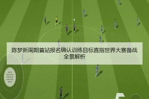 陈梦新周期首站报名确认训练目标直指世界大赛备战全景解析